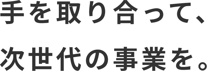 手を取り合って、次世代の事業を。